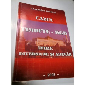 CAZUL TIMOFTE-KGB - INTRE DIVERSIUNE SI ADEVAR - ALEXANDRU MIHAILA